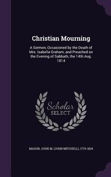 portada Christian Mourning: A Sermon, Occasioned by the Death of Mrs. Isabella Graham, and Preached on the Evening of Sabbath, the 14th Aug. 1814