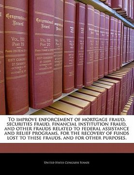 portada to improve enforcement of mortgage fraud, securities fraud, financial institution fraud, and other frauds related to federal assistance and relief pro (en Inglés)
