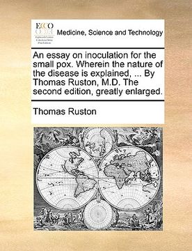 portada an essay on inoculation for the small pox. wherein the nature of the disease is explained, ... by thomas ruston, m.d. the second edition, greatly enl (en Inglés)