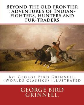 portada Beyond the old Frontier: Adventures of Indian-Fighters, Hunters, and Fur-Traders: By: George Bird Grinnell. (Worlds Classics) Illustrated 