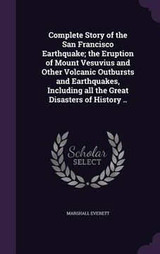 portada Complete Story of the San Francisco Earthquake; the Eruption of Mount Vesuvius and Other Volcanic Outbursts and Earthquakes, Including all the Great D (in English)