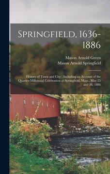 portada Springfield, 1636-1886: History of Town and City: Including an Account of the Quarter-Millennial Celebration at Springfield, Mass., May 25 and (en Inglés)