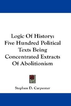 portada logic of history: five hundred political texts being concentrated extracts of abolitionism (en Inglés)