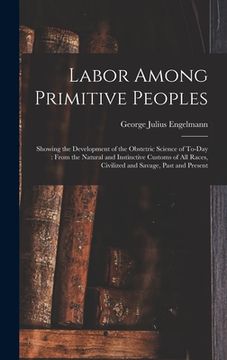 portada Labor Among Primitive Peoples: Showing the Development of the Obstetric Science of To-Day: From the Natural and Instinctive Customs of All Races, Civ (en Inglés)