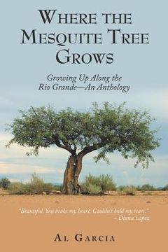 portada Where the Mesquite Tree Grows: Growing up Along the Rio Grande - an Anthology (en Inglés)
