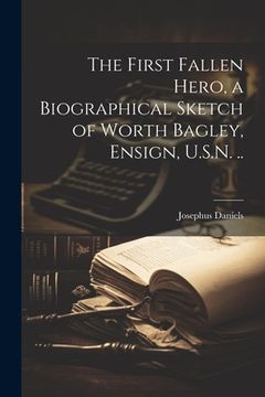 portada The First Fallen Hero, a Biographical Sketch of Worth Bagley, Ensign, U.S.N. .. (en Inglés)
