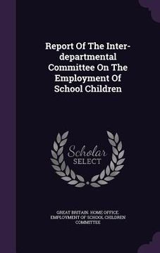 portada Report Of The Inter-departmental Committee On The Employment Of School Children (en Inglés)