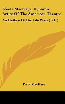 portada steele mackaye, dynamic artist of the american theatre: an outline of his life work (1911) (en Inglés)