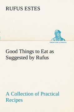 portada good things to eat as suggested by rufus a collection of practical recipes for preparing meats, game, fowl, fish, puddings, pastries, etc. (in English)