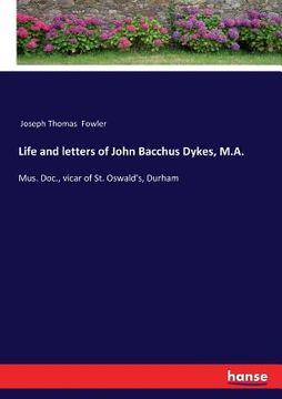 portada Life and letters of John Bacchus Dykes, M.A.: Mus. Doc., vicar of St. Oswald's, Durham (in English)