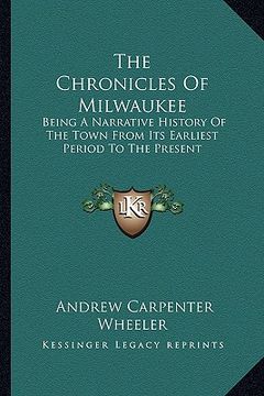 portada the chronicles of milwaukee: being a narrative history of the town from its earliest period to the present (in English)