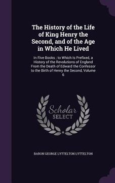 portada The History of the Life of King Henry the Second, and of the Age in Which He Lived: In Five Books; to Which Is Prefixed, a History of the Revolutions