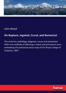 portada On Rupture, Inguinal, Crural, and Numerical: The anatomy, pathology, diagnosis, cause and prevention. With new methods of effecting a radical and perm (en Inglés)
