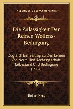 portada Die Zulassigkeit Der Reinen Wollens-Bedingung: Zugleich Ein Beitrag Zu Den Lehren Von Norm Und Rechtsgeschaft, Tatbestand Und Bedingung (1904) (en Alemán)