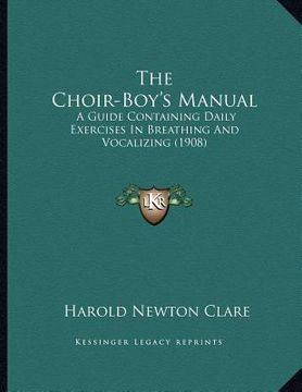 portada the choir-boy's manual: a guide containing daily exercises in breathing and vocalizing (1908) (en Inglés)