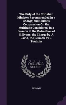 portada The Duty of the Christian Minister Recommended in a Charge; and Christ's Compassion On the Multitude Considered, in a Sermon at the Ordination of S. E (en Inglés)