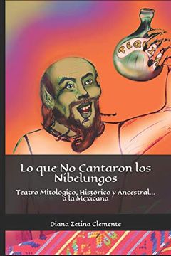 portada Lo que no Cantaron los Nibelungos: Teatro Mitológico, Histórico y Ancestral.   A la Mexicana