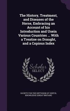 portada The History, Treatment, and Diseases of the Horse, Embracing an Account of his Introduction and Usein Various Countries ... With a Treatise on Draught (in English)