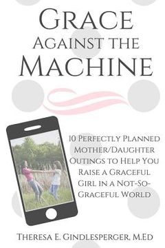 portada Grace Against the Machine: 10 Perfectly Planned Mother/Daughter Outings to Help You Raise a Graceful Girl in a Not-So-Graceful World (en Inglés)