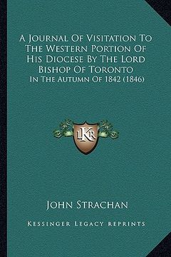 portada a journal of visitation to the western portion of his diocese by the lord bishop of toronto: in the autumn of 1842 (1846) (in English)