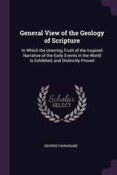 portada General View of the Geology of Scripture: In Which the Unerring Truth of the Inspired Narrative of the Early Events in the World Is Exhibited, and Dis (en Inglés)