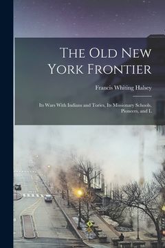 portada The old New York Frontier: Its Wars With Indians and Tories, Its Missionary Schools, Pioneers, and L (in English)
