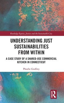 portada Understanding Just Sustainabilities From Within: A Case Study of a Shared-Use Commercial Kitchen in Connecticut (Routledge Equity, Justice and the Sustainable City Series) (en Inglés)
