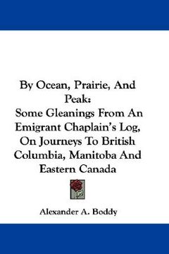 portada by ocean, prairie, and peak: some gleanings from an emigrant chaplain's log, on journeys to british columbia, manitoba and eastern canada (en Inglés)