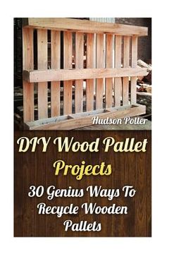portada DIY Wood Pallet Projects: 30 Genius Ways To Recycle Wooden Pallets (en Inglés)