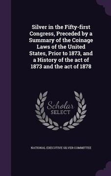 portada Silver in the Fifty-first Congress, Preceded by a Summary of the Coinage Laws of the United States, Prior to 1873, and a History of the act of 1873 an