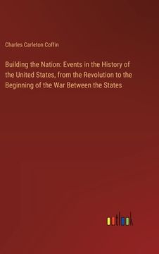 portada Building the Nation: Events in the History of the United States, from the Revolution to the Beginning of the War Between the States