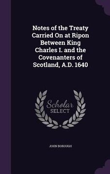 portada Notes of the Treaty Carried On at Ripon Between King Charles I. and the Covenanters of Scotland, A.D. 1640 (en Inglés)