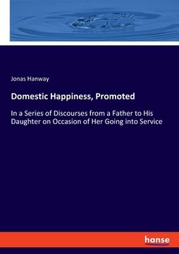 portada Domestic Happiness, Promoted: In a Series of Discourses from a Father to His Daughter on Occasion of Her Going into Service