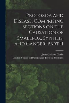 portada Protozoa and Disease, Comprising Sections on the Causation of Smallpox, Syphilis, and Cancer. Part II [electronic Resource]