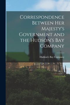 portada Correspondence Between Her Majesty's Government and the Hudson's Bay Company [microform] (in English)