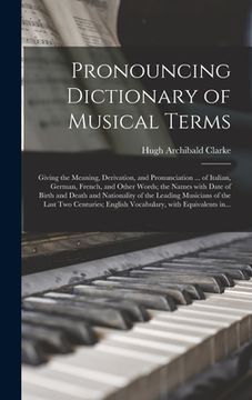 portada Pronouncing Dictionary of Musical Terms: Giving the Meaning, Derivation, and Pronunciation ... of Italian, German, French, and Other Words; the Names (en Inglés)