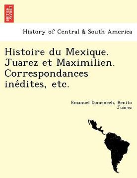 portada histoire du mexique. juarez et maximilien. correspondances ine dites etc.