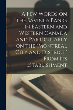 portada A Few Words on the Savings Banks in Eastern and Western Canada and Particularly on the "Montreal City and District" From Its Establishment [microform]