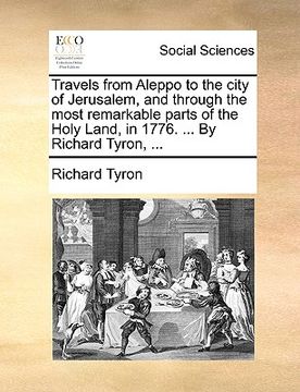 portada travels from aleppo to the city of jerusalem, and through the most remarkable parts of the holy land, in 1776. ... by richard tyron, ... (in English)