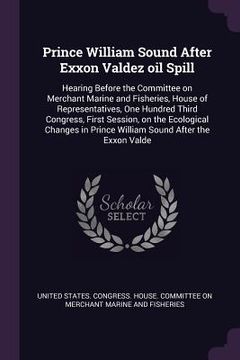 portada Prince William Sound After Exxon Valdez oil Spill: Hearing Before the Committee on Merchant Marine and Fisheries, House of Representatives, One Hundre (en Inglés)