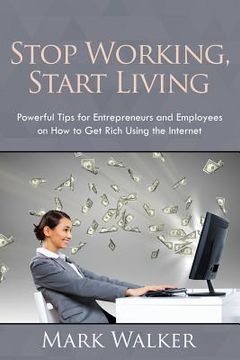portada Stop Working, Start Living: Powerful Tips for Entrepreneurs and Employees on How to Get Rich Using the Internet (in English)