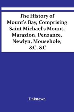 portada The History Of Mount'S Bay, Comprising Saint Michael'S Mount, Marazion, Penzance, Newlyn, Mousehole, &C, &C (en Inglés)