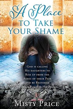 portada A Place to Take Your Shame: God is Calling his Daughters to Rise up From the Ashes of Their Pain and be Restored to Their Place in his Palace. (en Inglés)