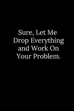 portada Sure, let me Drop Everything and Work on Your Problem. (en Inglés)