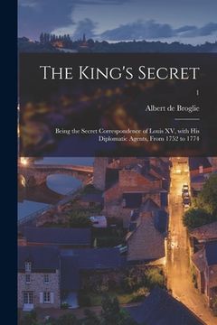 portada The King's Secret: Being the Secret Correspondence of Louis XV, With His Diplomatic Agents, From 1752 to 1774; 1