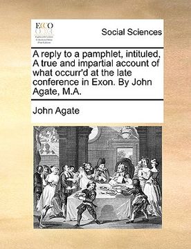 portada a reply to a pamphlet, intituled, a true and impartial account of what occurr'd at the late conference in exon. by john agate, m.a. (en Inglés)