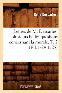 portada Lettres de M. Descartes, Plusieurs Belles Questions Concernant La Morale. T. 2 (Éd.1724-1725) (en Francés)