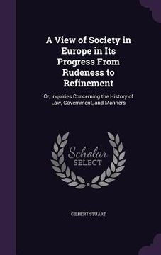 portada A View of Society in Europe in Its Progress From Rudeness to Refinement: Or, Inquiries Concerning the History of Law, Government, and Manners (in English)