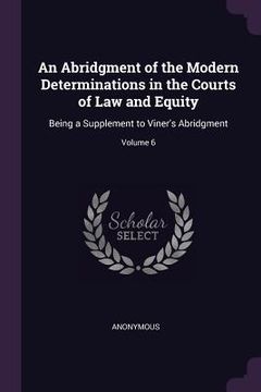 portada An Abridgment of the Modern Determinations in the Courts of Law and Equity: Being a Supplement to Viner's Abridgment; Volume 6 (in English)