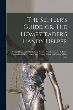 portada The Settler's Guide, or, The Homesteader's Handy Helper [microform]: Useful Hints and Information; How to Avoid Mistakes in Time; Prevention is Better